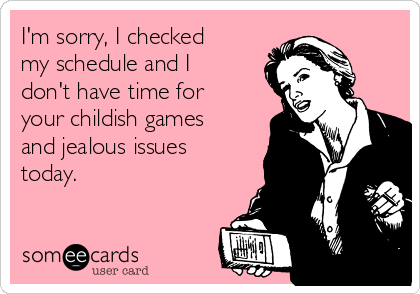 I'm sorry, I checked
my schedule and I
don't have time for
your childish games
and jealous issues
today.