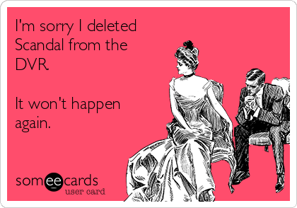 I'm sorry I deleted
Scandal from the
DVR. 

It won't happen
again.