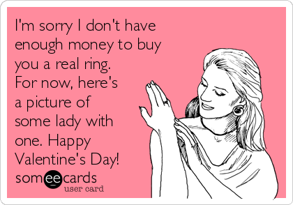 I'm sorry I don't have
enough money to buy
you a real ring.
For now, here's
a picture of
some lady with
one. Happy
Valentine's Day!