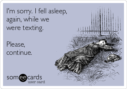 I'm sorry. I fell asleep,
again, while we
were texting.

Please, 
continue.