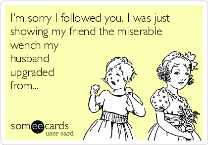 I'm sorry I followed you. I was just
showing my friend the miserable
wench my
husband
upgraded
from...