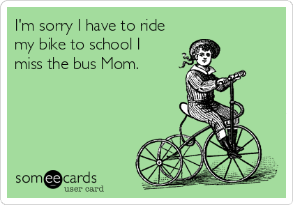 I'm sorry I have to ride
my bike to school I
miss the bus Mom.