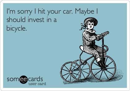 I'm sorry I hit your car. Maybe I
should invest in a
bicycle. 