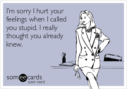 I’m sorry I hurt your
feelings when I called
you stupid. I really
thought you already
knew.