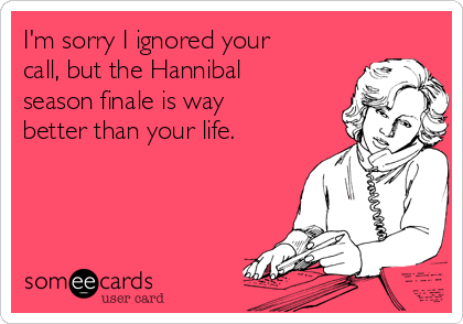I'm sorry I ignored your
call, but the Hannibal
season finale is way
better than your life.