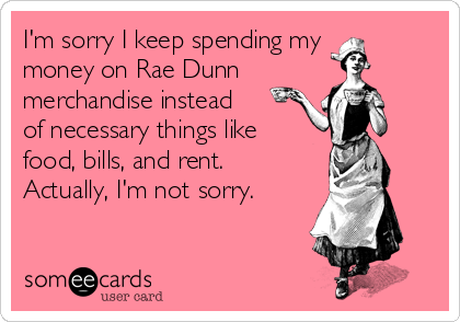 I'm sorry I keep spending my
money on Rae Dunn
merchandise instead
of necessary things like
food, bills, and rent. 
Actually, I'm not sorry.