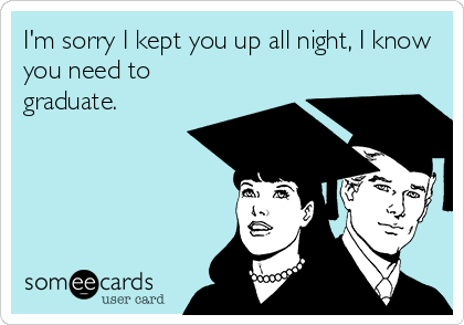 I'm sorry I kept you up all night, I know
you need to
graduate.