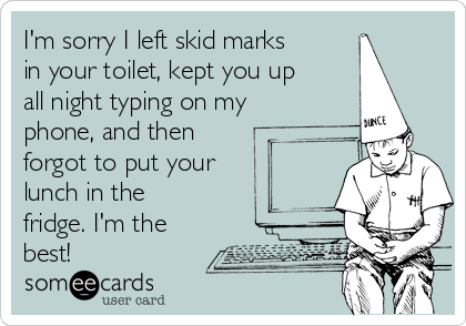 I'm sorry I left skid marks
in your toilet, kept you up
all night typing on my
phone, and then
forgot to put your
lunch in the
fridge. I'm the
best!