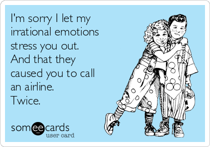 I'm sorry I let my
irrational emotions
stress you out.
And that they
caused you to call
an airline.
Twice. 