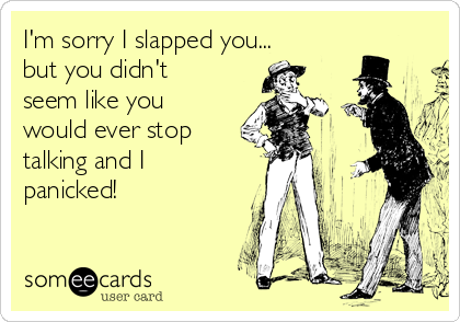 I'm sorry I slapped you...
but you didn't
seem like you
would ever stop
talking and I
panicked!