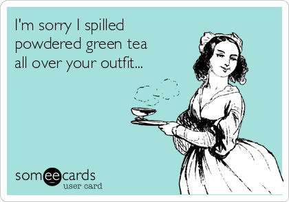 I'm sorry I spilled
powdered green tea
all over your outfit...