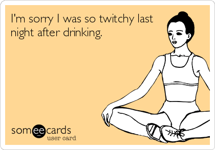 I'm sorry I was so twitchy last
night after drinking.