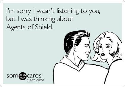 I'm sorry I wasn't listening to you,
but I was thinking about
Agents of Shield.