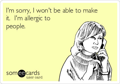 I'm sorry, I won't be able to make
it.  I'm allergic to
people.