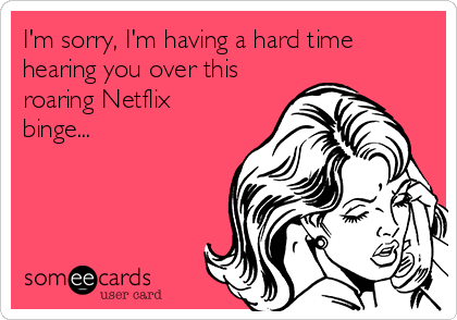 I'm sorry, I'm having a hard time
hearing you over this
roaring Netflix
binge...