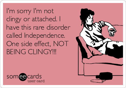 I'm sorry I'm not
clingy or attached. I
have this rare disorder
called Independence.
One side effect, NOT
BEING CLINGY!!!