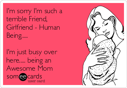 I'm sorry I'm such a
terrible Friend,
Girlfriend - Human
Being..... 

I'm just busy over
here..... being an
Awesome Mom❤❤❤