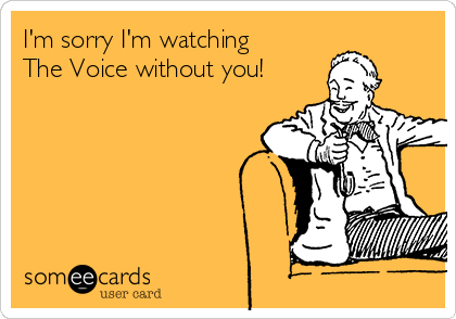 I'm sorry I'm watching
The Voice without you!