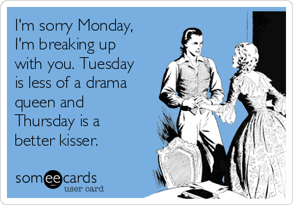 I'm sorry Monday,
I'm breaking up
with you. Tuesday
is less of a drama
queen and
Thursday is a
better kisser.