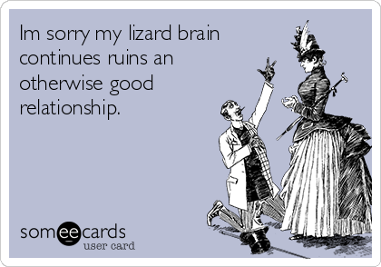 Im sorry my lizard brain
continues ruins an
otherwise good
relationship. 