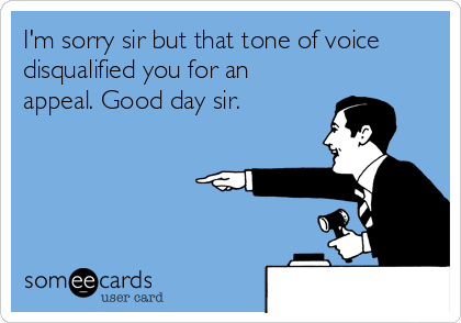 I'm sorry sir but that tone of voice
disqualified you for an
appeal. Good day sir. 