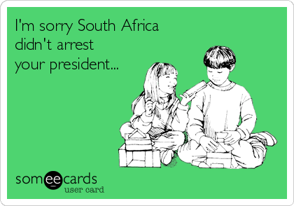 I'm sorry South Africa
didn't arrest
your president...