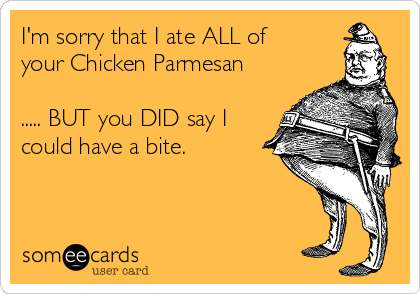 I'm sorry that I ate ALL of
your Chicken Parmesan

..... BUT you DID say I
could have a bite. 