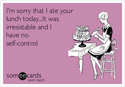 I'm sorry that I ate your
lunch today...It was
irresistable and I
have no
self-control 