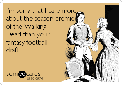 I'm sorry that I care more
about the season premiere
of the Walking
Dead than your
fantasy football
draft.