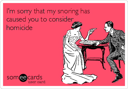 I'm sorry that my snoring has
caused you to consider
homicide