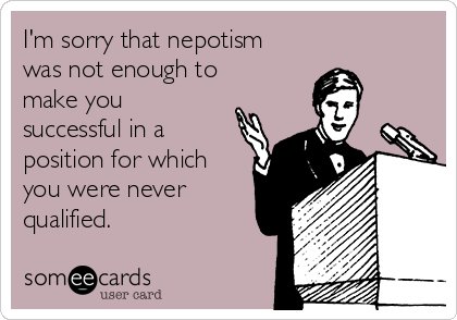 I'm sorry that nepotism
was not enough to
make you
successful in a
position for which
you were never
qualified.