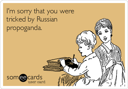 I'm sorry that you were
tricked by Russian
propoganda. 