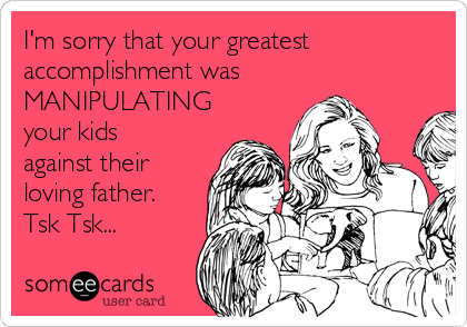 I'm sorry that your greatest
accomplishment was
MANIPULATING
your kids
against their
loving father.
Tsk Tsk...