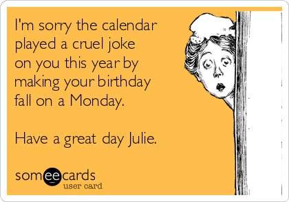 I'm sorry the calendar
played a cruel joke
on you this year by
making your birthday
fall on a Monday.

Have a great day Julie.