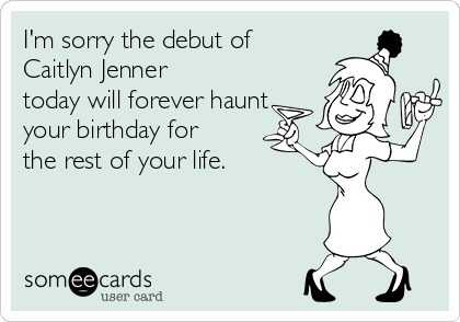 I'm sorry the debut of
Caitlyn Jenner
today will forever haunt
your birthday for
the rest of your life. 