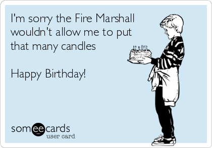 I'm sorry the Fire Marshall
wouldn't allow me to put
that many candles 

Happy Birthday! 