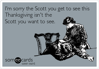 I'm sorry the Scott you get to see this
Thanksgiving isn't the
Scott you want to see.