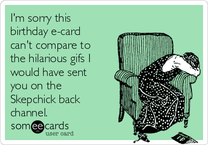 I'm sorry this
birthday e-card
can't compare to
the hilarious gifs I
would have sent
you on the
Skepchick back
channel.