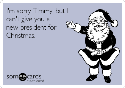 I'm sorry Timmy, but I
can't give you a
new president for
Christmas.