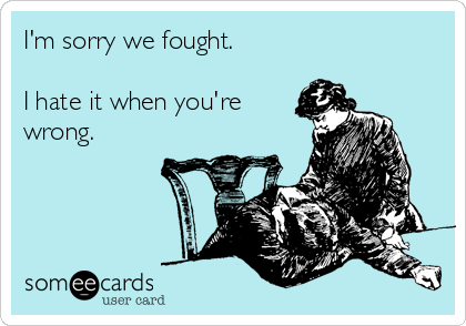 I'm sorry we fought.

I hate it when you're
wrong.