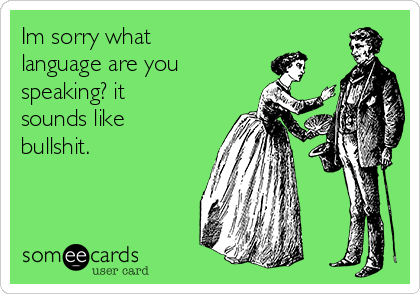 Im sorry what
language are you 
speaking? it
sounds like
bullshit.