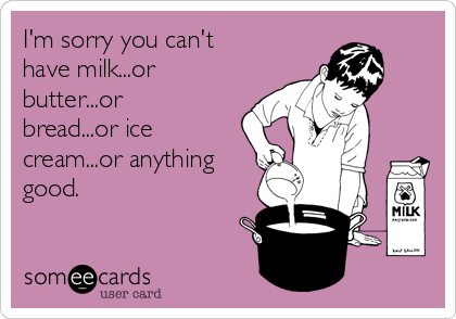 I'm sorry you can't
have milk...or
butter...or
bread...or ice
cream...or anything
good.