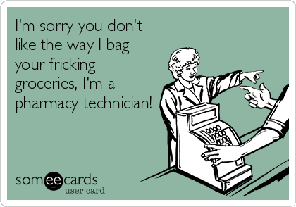 I'm sorry you don't
like the way I bag
your fricking
groceries, I'm a
pharmacy technician! 
