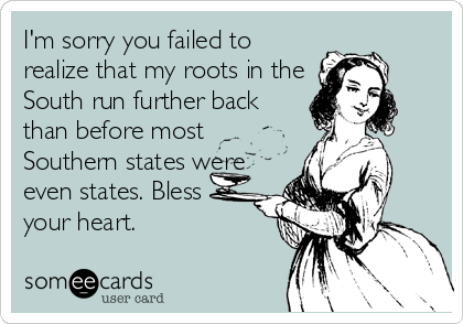 I'm sorry you failed to
realize that my roots in the
South run further back
than before most
Southern states were
even states. Bless
your heart. 