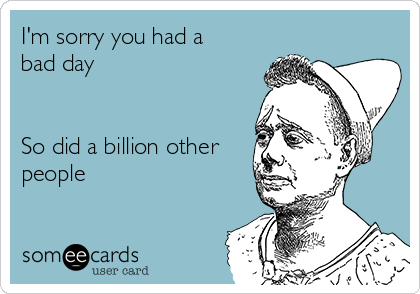 I'm sorry you had a
bad day


So did a billion other
people