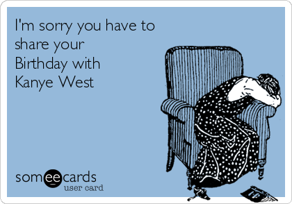 I'm sorry you have to
share your
Birthday with
Kanye West