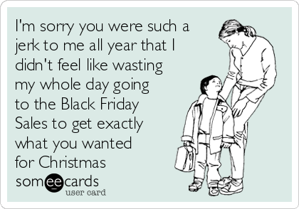 I'm sorry you were such a
jerk to me all year that I
didn't feel like wasting
my whole day going
to the Black Friday
Sales to get exactly
what you wanted
for Christmas 