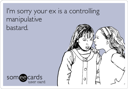 I'm sorry your ex is a controlling
manipulative
bastard.
