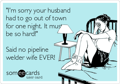 "I'm sorry your husband
had to go out of town
for one night. It must
be so hard!"

Said no pipeline
welder wife EVER!
