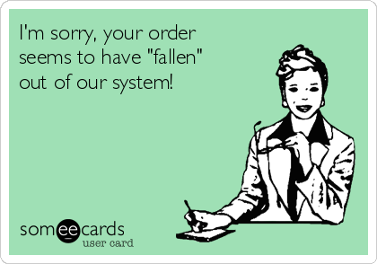 I'm sorry, your order
seems to have "fallen"
out of our system!